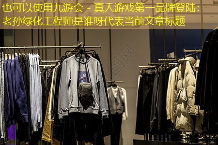 九游会 - 真人游戏第一品牌登陆：老孙绿化工程师是谁呀
