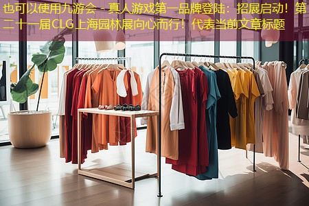 九游会 - 真人游戏第一品牌登陆：招展启动！第二十一届CLG上海园林展向心而行！