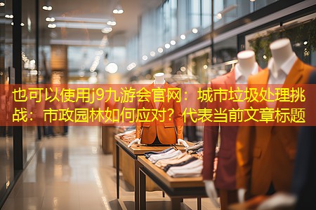 j9九游会官网：城市垃圾处理挑战：市政园林如何应对？
