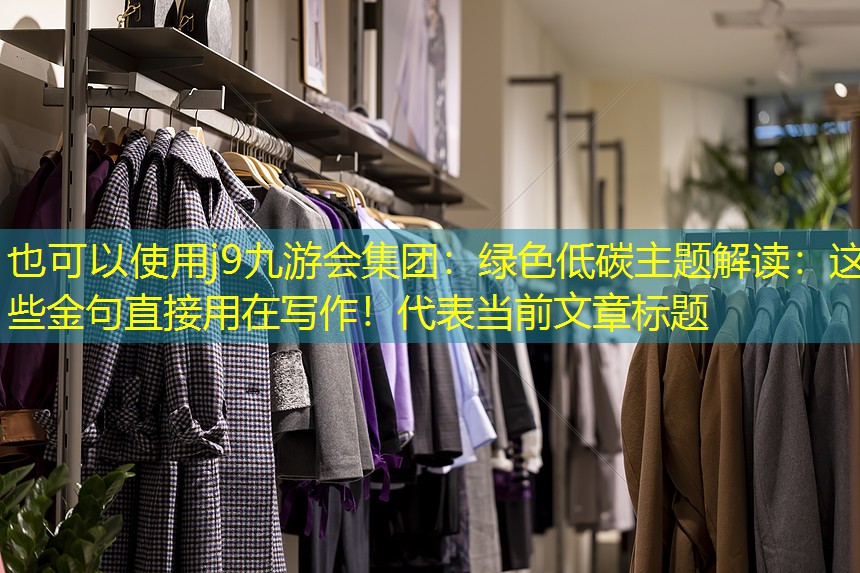 j9九游会集团：绿色低碳主题解读：这些金句直接用在写作！