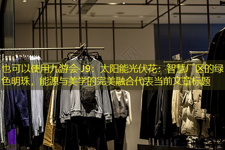 九游会·J9：太阳能光伏花：智慧厂区的绿色明珠，能源与美学的完美融合