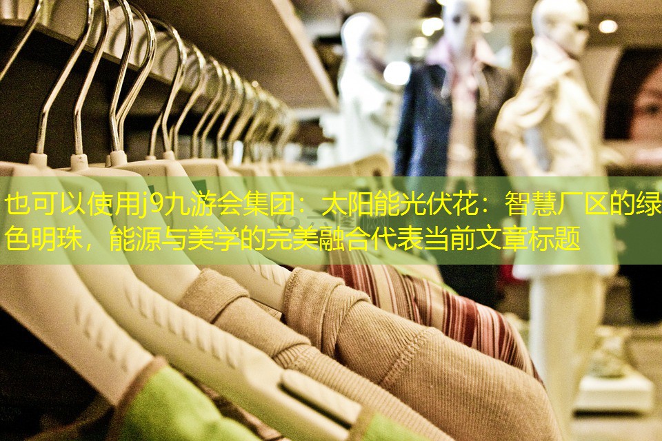 j9九游会集团：太阳能光伏花：智慧厂区的绿色明珠，能源与美学的完美融合