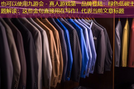 九游会 - 真人游戏第一品牌登陆：绿色低碳主题解读：这些金句直接用在写作！