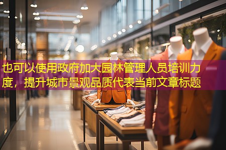 政府加大园林管理人员培训力度，提升城市景观品质